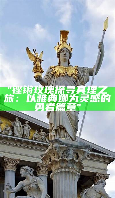 "铿锵玫瑰探寻真理之旅：以雅典娜为灵感的勇者篇章"