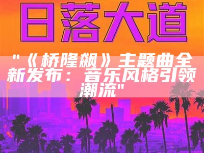 "《桥隆飙》主题曲全新发布：音乐风格引领潮流"