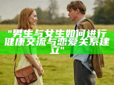 "男生与女生如何进行健康交流与恋爱关系建立"