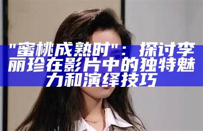 "蜜桃成熟时"：探讨李丽珍在影片中的独特魅力和演绎技巧