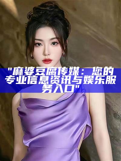 "麻婆豆腐传媒：您的专业信息资讯与娱乐服务入口"