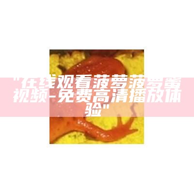 "在线观看菠萝菠萝蜜视频-免费高清播放体验"