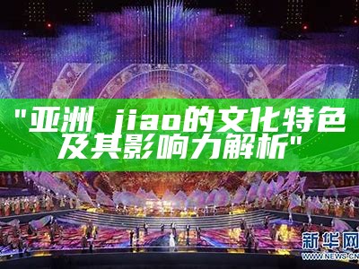 "亚洲泑jiao的文化特色及其影响力解析"