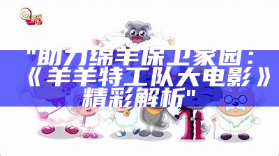 "助力绵羊保卫家园：《羊羊特工队大电影》精彩解析"