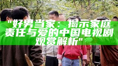 "好男当家：揭示家庭责任与爱的中国电视剧观赏解析"