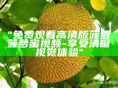 "免费观看高清版菠萝菠萝蜜视频-享受清晰视觉体验"