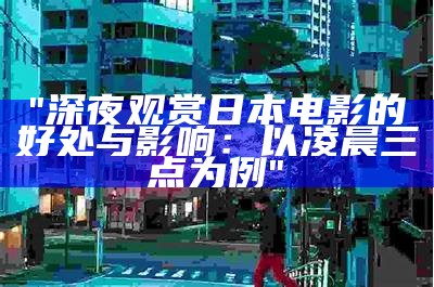 "深夜观赏日本电影的好处与影响：以凌晨三点为例"