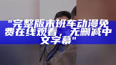 "完整版末班车动漫免费在线观看，无删减中文字幕"