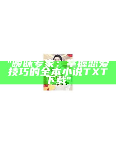 "暧昧专家：掌握恋爱技巧的全本小说TXT下载"