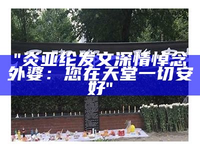 "炎亚纶发文深情悼念外婆：您在天堂一切安好"