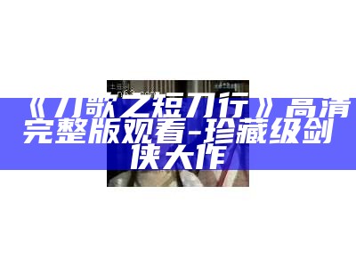 《刀歌之短刀行》高清完整版观看-珍藏级剑侠大作