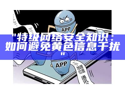 "特级网络安全知识：如何避免黄色信息干扰"