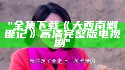 "全集下载《大西南剿匪记》高清完整版电视剧"