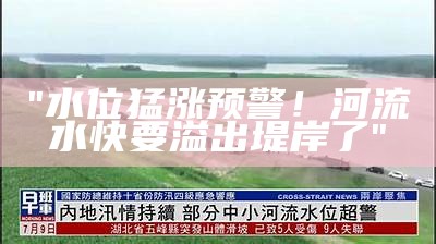 "水位猛涨预警！河流水快要溢出堤岸了"