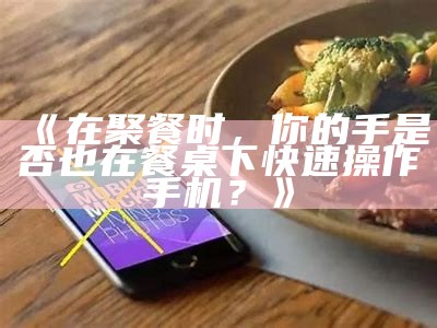 《在聚餐时，你的手是否也在餐桌下快速操作手机？》