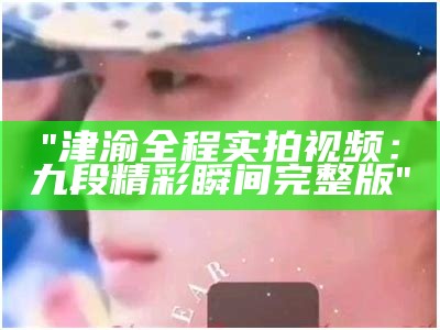 "津渝全程实拍视频：九段精彩瞬间完整版"