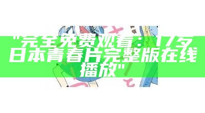 "完全免费观看：17岁日本青春片完整版在线播放"