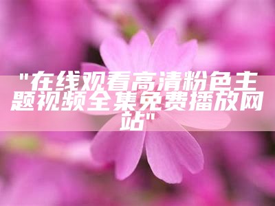 "在线观看高清粉色主题视频全集免费播放网站"