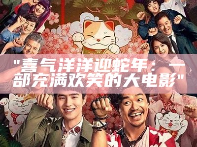 "喜气洋洋迎蛇年：一部充满欢笑的大电影"