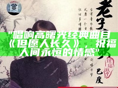 "唱响高曙光经典曲目《但愿人长久》，祝福人间永恒的情感"