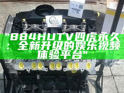 "884HUTV四虎永久：全新升级的娱乐视频体验平台"