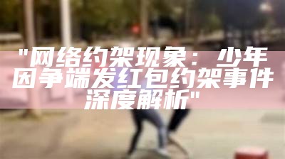 "网络约架现象：少年因争端发红包约架事件深度解析"