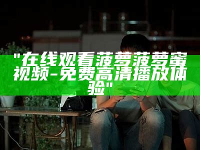 "在线观看菠萝菠萝蜜视频-免费高清播放体验"