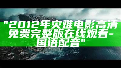 "2012年灾难电影高清免费完整版在线观看-国语配音"