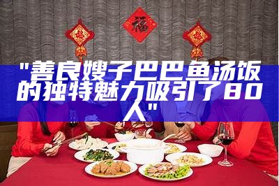 "善良嫂子巴巴鱼汤饭的独特魅力吸引了80人"