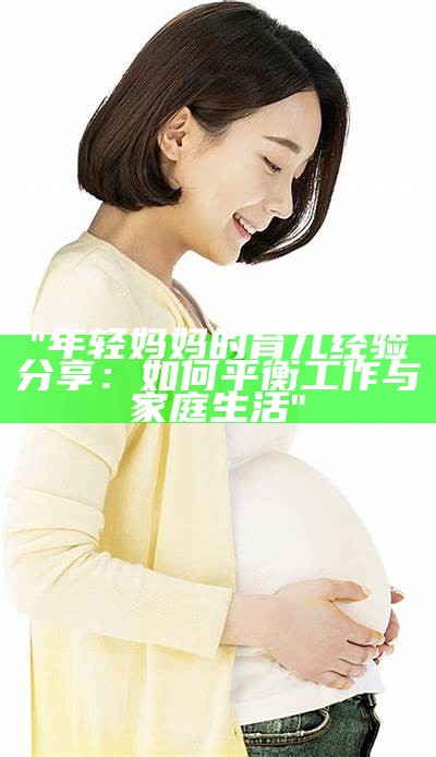 "年轻妈妈的育儿经验分享：如何平衡工作与家庭生活"