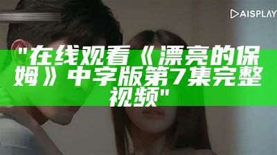 "在线观看《漂亮的保姆》中字版第7集完整视频"