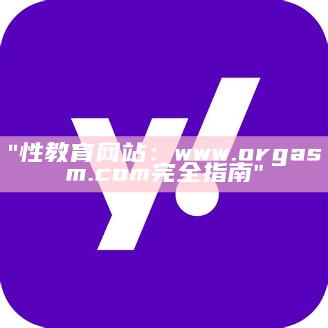 "性教育网站：www.orgasm.com完全指南"