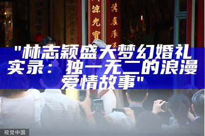 "林志颖盛大梦幻婚礼实录：独一无二的浪漫爱情故事"