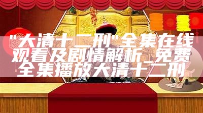 "大清十二刑"全集在线观看及剧情解析_免费全集播放大清十二刑