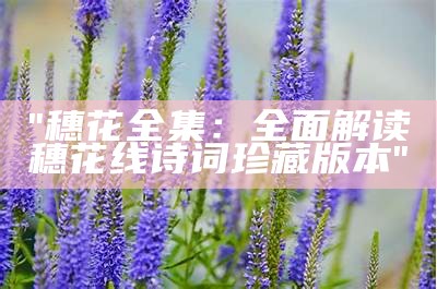 "穗花全集：全面解读穗花线诗词珍藏版本"