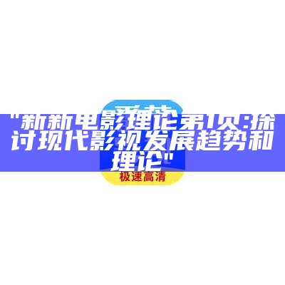 "新新电影理论第1页:探讨现代影视发展趋势和理论"