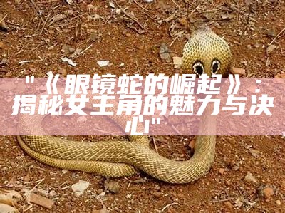 "《眼镜蛇的崛起》：揭秘女主角的魅力与决心"