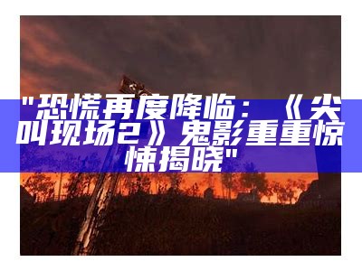 "恐慌再度降临：《尖叫现场2》鬼影重重惊悚揭晓"