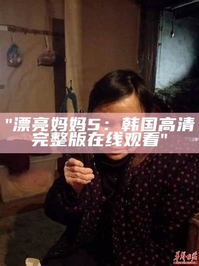 "漂亮妈妈5：韩国高清完整版在线观看"