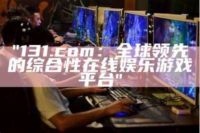 "131.com：全球领先的综合性在线娱乐游戏平台"