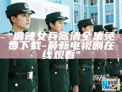 "麻辣女兵高清全集免费下载-最新电视剧在线观看"