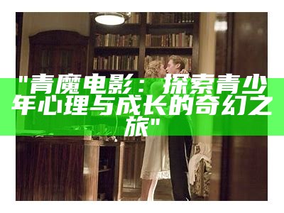 "青魔电影：探索青少年心理与成长的奇幻之旅"