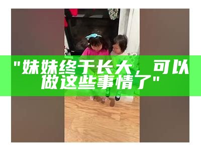 "妹妹终于长大，可以做这些事情了"