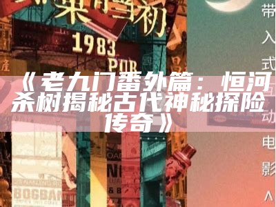 《老九门番外篇：恒河杀树揭秘古代神秘探险传奇》