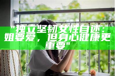 "独立坚韧女性自述：姐要爱，但身心健康更重要"