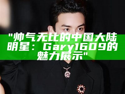 "帅气无比的中国大陆明星：Gary1609的魅力展示"