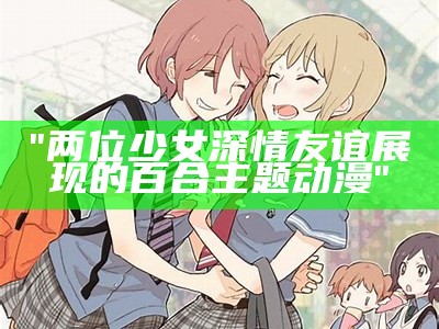 "两位少女深情友谊展现的百合主题动漫"