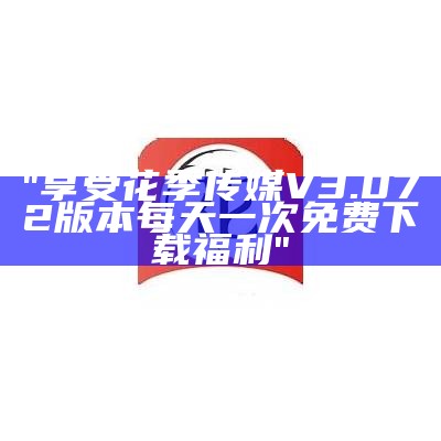 "享受花季传媒V3.072版本每天一次免费下载福利"