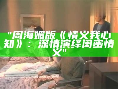 "周海媚版《情义我心知》：深情演绎闺蜜情义"