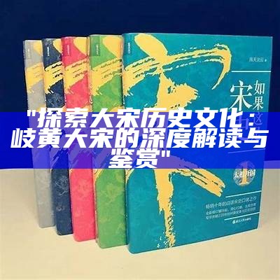 "探索大宋历史文化：岐黄大宋的深度解读与鉴赏"